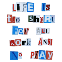 life is too short for all work and no play